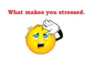 What makes you stressed. 