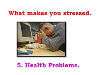 What makes you stressed. 5. Health Problems. 