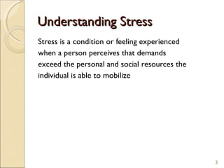 Understanding Stress Stress is a condition or feeling experienced when a person perceives that demands exceed the personal and social resources the individual is able to mobilize 