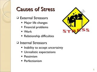 Causes of Stress External Stressors Major life changes Financial problems Work Relationship difficulties Internal Stressors Inability to accept uncertainty Unrealistic expectations Pessimism Perfectionism 