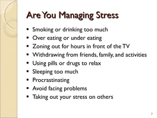 Are You Managing Stress Smoking or drinking too much  Over eating or under eating  Zoning out for hours in front of the TV Withdrawing from friends, family, and activities  Using pills or drugs to relax        Sleeping too much  Procrastinating  Avoid facing problems  Taking out your stress on others 