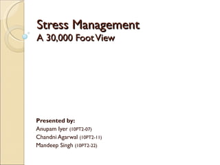 Stress Management A 30,000 Foot View Presented by: Anupam Iyer  (10PT2-07) Chandni Agarwal  (10PT2-11) Mandeep Singh  (10PT2-22) 