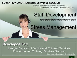 EDUCATION AND TRAINING SERVICES SECTION
                      GEORGIA DEPARTMENT OF HUMAN SERVICES
                              DIVISION OF FAMILY AND CHILDREN SERVICES




                     Staff Development
                        ******************
                    Stress Management


Developed For:
   Georgia Division of Family and Children Services
      Education and Training Services Section
                                      Curriculum Developer: Denise Wells
                                                                  NEXT
 