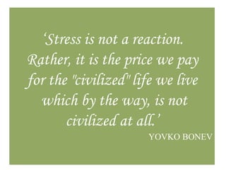 „Stress is not a reaction.
Rather, it is the price we pay
for the "civilized" life we live
  which by the way, is not
       civilized at all.‟
                      YOVKO BONEV
 