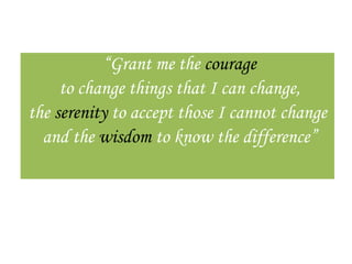 “Grant me the courage
     to change things that I can change,
the serenity to accept those I cannot change
  and the wisdom to know the difference”
 