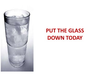 PUT THE GLASS
DOWN TODAY
 