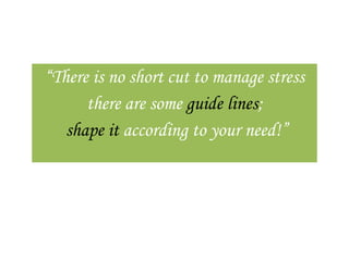 “There is no short cut to manage stress
      there are some guide lines;
   shape it according to your need!”
 