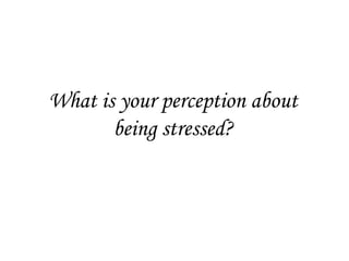 What is your perception about
       being stressed?
 