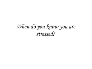 When do you know you are
       stressed?
 