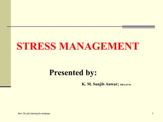 STRESS MANAGEMENT

                              Presented by:
                                                 K. M. Sunjib Anwar; MBA,SCSS




Aim: On job training for employee development.                                  1
 