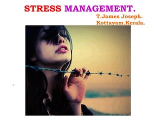 STRESS MANAGEMENT.
               T.James Joseph.
               Kottayam.Kerala.




.
 