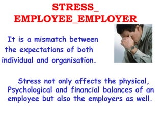 STRESS_
   EMPLOYEE_EMPLOYER
  It is a mismatch between
 the expectations of both
individual and organisation.

    Stress not only affects the physical,
 Psychological and financial balances of an
 employee but also the employers as well.
 