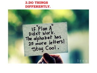 3.DO THINGS
DIFFERENTLY.
 