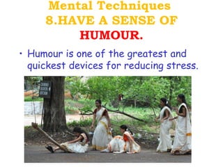 Mental Techniques
     8.HAVE A SENSE OF
         HUMOUR.
• Humour is one of the greatest and
  quickest devices for reducing stress.
 