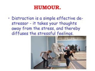 HUMOUR.
• Distraction is a simple effective de-
  stressor - it takes your thoughts
  away from the stress, and thereby
  diffuses the stressful feelings.
 