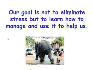 Our goal is not to eliminate
 stress but to learn how to
manage and use it to help us.

.
 