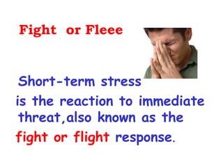 Fight or Fleee


 Short-term stress
is the reaction to immediate
 threat,also known as the
fight or flight response.
 