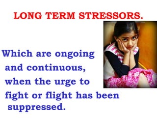LONG TERM STRESSORS.


Which are ongoing
and continuous,
when the urge to
fight or flight has been
 suppressed.
 