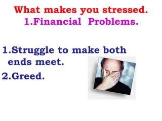 What makes you stressed.
   1.Financial Problems.

1.Struggle to make both
 ends meet.
2.Greed.
 