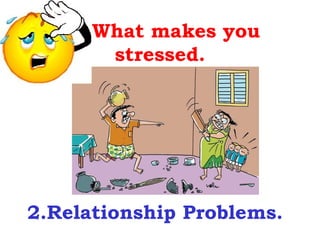 What makes you
       stressed.




2.Relationship Problems.
 