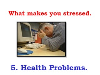 What makes you stressed.




5. Health Problems.
 