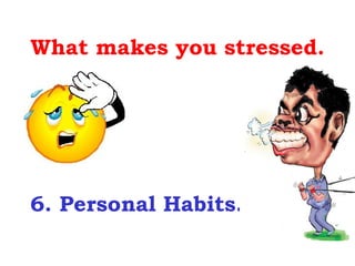 What makes you stressed.




6. Personal Habits.
 