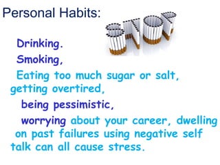 Personal Habits:

  Drinking.
  Smoking,
  Eating too much sugar or salt,
 getting overtired,
   being pessimistic,
   worrying about your career, dwelling
  on past failures using negative self
 talk can all cause stress.
 