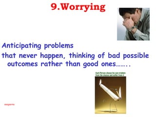 9.Worrying


Anticipating problems
that never happen, thinking of bad possible
  outcomes rather than good ones……..




sangeerna
 