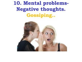 10. Mental problems-
 Negative thoughts.
     Gossiping..

     Ggggggggg
 