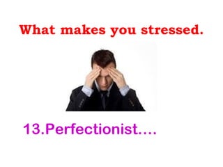 What makes you stressed.




13.Perfectionist….
 