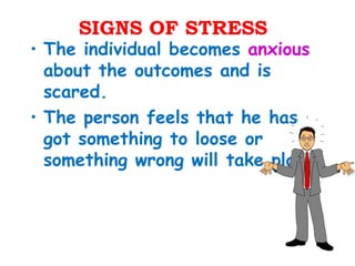 SIGNS OF STRESS
• The individual becomes anxious
  about the outcomes and is
  scared.
• The person feels that he has
  got something to loose or
  something wrong will take place.
 