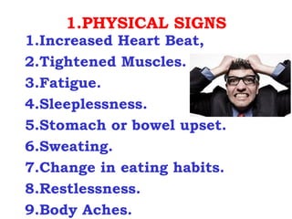 1.PHYSICAL SIGNS
1.Increased Heart Beat,
2.Tightened Muscles.
3.Fatigue.
4.Sleeplessness.
5.Stomach or bowel upset.
6.Sweating.
7.Change in eating habits.
8.Restlessness.
9.Body Aches.
 