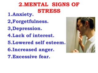 2.MENTAL SIGNS OF
         STRESS
1.Anxiety.
2,Forgetfulness.
3,Depression.
4.Lack of interest.
5.Lowered self esteem.
6.Increased anger.
7.Excessive fear.
 