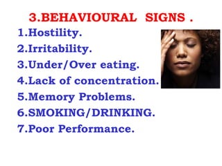 3.BEHAVIOURAL SIGNS .
1.Hostility.
2.Irritability.
3.Under/Over eating.
4.Lack of concentration.
5.Memory Problems.
6.SMOKING/DRINKING.
7.Poor Performance.
 