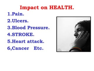 Impact on HEALTH.
1.Pain.
2.Ulcers.
3.Blood Pressure.
4.STROKE.
5.Heart attack.
6,Cancer Etc.
 