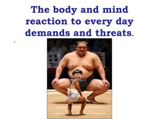 The body and mind
    reaction to every day
    demands and threats.
.
 