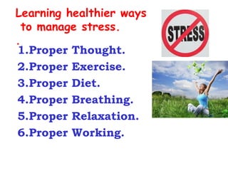 Learning healthier ways
  to manage stress.
.
1.Proper Thought.
2.Proper Exercise.
3.Proper Diet.
4.Proper Breathing.
5.Proper Relaxation.
6.Proper Working.
 