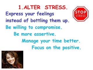1.ALTER STRESS.
Express your feelings
instead of bottling them up. 
Be willing to compromise. 
    Be more assertive. 
        Manage your time better.
             Focus on the positive.   
 