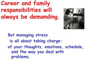 Career and family
responsibilities will
always be demanding.


  But managing stress
   is all about taking charge:
  of your thoughts, emotions, schedule,
    and the way you deal with
    problems.
 