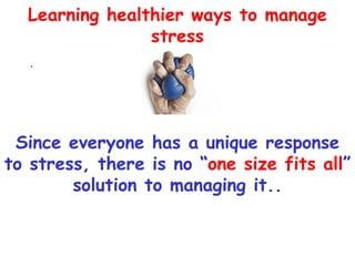 Learning healthier ways to manage
                stress
   .




 Since everyone has a unique response
to stress, there is no “one size fits all”
        solution to managing it..
 