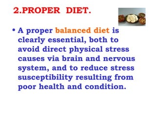 2.PROPER DIET.

• A proper balanced diet is
  clearly essential, both to
  avoid direct physical stress
  causes via brain and nervous
  system, and to reduce stress
  susceptibility resulting from
  poor health and condition.
 