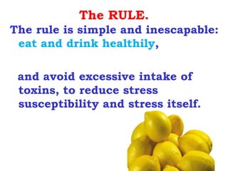 The RULE.
The rule is simple and inescapable:
 eat and drink healthily,

 and avoid excessive intake of
 toxins, to reduce stress
 susceptibility and stress itself.
 