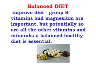 Balanced DIET
 improve diet - group B
vitamins and magnesium are
important, but potentially so
are all the other vitamins and
minerals: a balanced healthy
diet is essential.
 