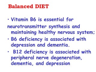 Balanced DIET

• Vitamin B6 is essential for
neurotransmitter synthesis and
  maintaining healthy nervous system;
• B6 deficiency is associated with
  depression and dementia.
• B12 deficiency is associated with
  peripheral nerve degeneration,
  dementia, and depression
 