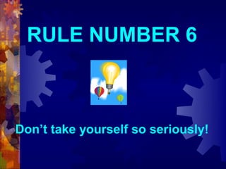 RULE NUMBER 6



Don’t take yourself so seriously!
 