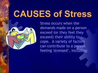 CAUSES of Stress
     Stress occurs when the
     demands made on a person
     exceed (or they feel they
     exceed) their ability to
     cope. A variety of factors
     can contribute to a person
     feeling 'stressed‘, including:
 