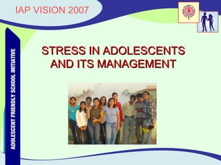 ADOLESCENT FRIENDLY SCHOOL INITIATIVE
 ADOLESCENT FRIENDLY SCHOOL INITIATIVE
                                                                IAP VISION 2007
                                                         IAP VISION 2007




                                  AND ITS MANAGEMENT
                                 STRESS IN ADOLESCENTS
 