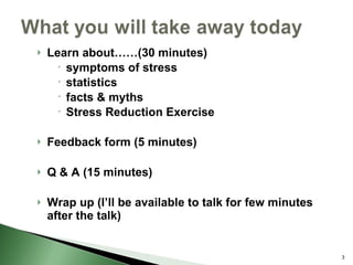 Learn about……(30 minutes) symptoms of stress statistics facts & myths  Stress Reduction Exercise Feedback form (5 minutes) Q & A (15 minutes) Wrap up (I’ll be available to talk for few minutes after the talk) 