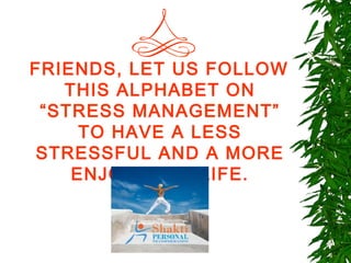 FRIENDS, LET US FOLLOW
   THIS ALPHABET ON
 “STRESS MANAGEMENT”
     TO HAVE A LESS
 STRESSFUL AND A MORE
    ENJOYABLE LIFE.
 