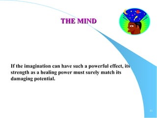 11
THE MINDTHE MIND
If the imagination can have such a powerful effect, its
strength as a healing power must surely match its
damaging potential.
 